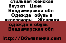 стильная женская блузкп › Цена ­ 700 - Владимирская обл. Одежда, обувь и аксессуары » Женская одежда и обувь   . Владимирская обл.